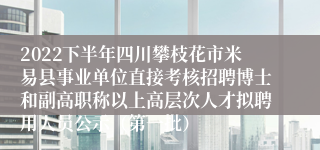 2022下半年四川攀枝花市米易县事业单位直接考核招聘博士和副高职称以上高层次人才拟聘用人员公示（第一批）