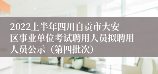 2022上半年四川自贡市大安区事业单位考试聘用人员拟聘用人员公示（第四批次）