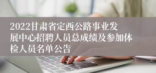 2022甘肃省定西公路事业发展中心招聘人员总成绩及参加体检人员名单公告