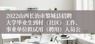 2022山西长治市黎城县招聘大学毕业生到村（社区）工作、事业单位拟试用（聘用）人员公告