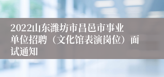 2022山东潍坊市昌邑市事业单位招聘（文化馆表演岗位）面试通知