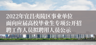 2022年宜昌夷陵区事业单位面向应届高校毕业生专项公开招聘工作人员拟聘用人员公示