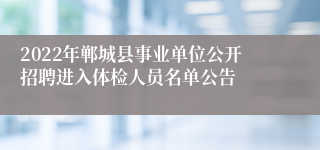 2022年郸城县事业单位公开招聘进入体检人员名单公告