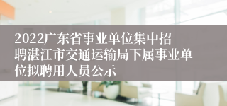 2022广东省事业单位集中招聘湛江市交通运输局下属事业单位拟聘用人员公示