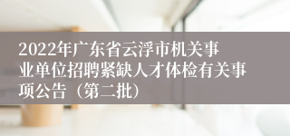 2022年广东省云浮市机关事业单位招聘紧缺人才体检有关事项公告（第二批）