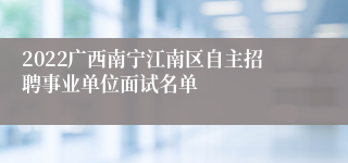 2022广西南宁江南区自主招聘事业单位面试名单