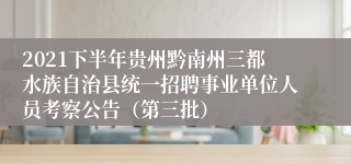 2021下半年贵州黔南州三都水族自治县统一招聘事业单位人员考察公告（第三批）