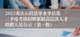 2022重庆石柱县事业单位第三季度考核招聘紧缺高层次人才拟聘人员公示（第一批）