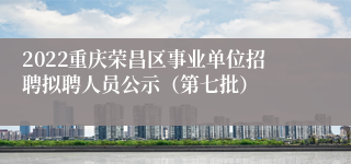 2022重庆荣昌区事业单位招聘拟聘人员公示（第七批）