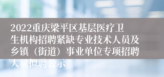 2022重庆梁平区基层医疗卫生机构招聘紧缺专业技术人员及乡镇（街道）事业单位专项招聘人员拟聘公示