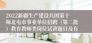 2022新疆生产建设兵团第十师北屯市事业单位招聘（第二批）教育教师类岗位试讲题目及有关问题通知