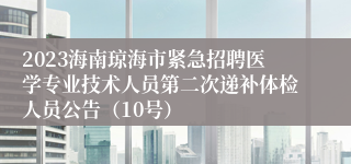 2023海南琼海市紧急招聘医学专业技术人员第二次递补体检人员公告（10号）