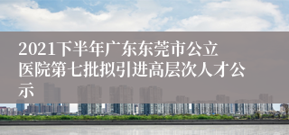 2021下半年广东东莞市公立医院第七批拟引进高层次人才公示