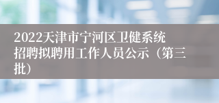 2022天津市宁河区卫健系统招聘拟聘用工作人员公示（第三批）