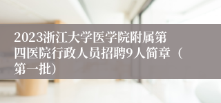 2023浙江大学医学院附属第四医院行政人员招聘9人简章（第一批）