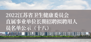 2022江苏省卫生健康委员会直属事业单位长期招聘拟聘用人员名单公示（十八）