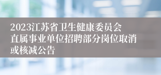 2023江苏省卫生健康委员会直属事业单位招聘部分岗位取消或核减公告