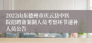 2022山东德州市庆云县中医院招聘备案制人员考察环节递补人员公告