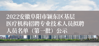 2022安徽阜阳市颍东区基层医疗机构招聘专业技术人员拟聘人员名单（第一批）公示
