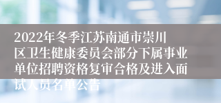 2022年冬季江苏南通市崇川区卫生健康委员会部分下属事业单位招聘资格复审合格及进入面试人员名单公告