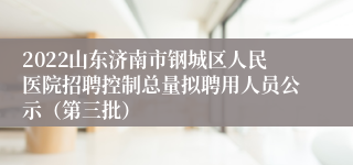 2022山东济南市钢城区人民医院招聘控制总量拟聘用人员公示（第三批）