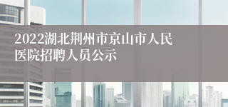 2022湖北荆州市京山市人民医院招聘人员公示