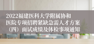 2022福建医科大学附属协和医院专项招聘紧缺急需人才方案（四）面试成绩及体检事项通知