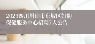 2023四川眉山市东坡区妇幼保健服务中心招聘7人公告