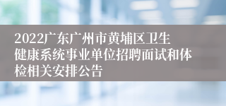2022广东广州市黄埔区卫生健康系统事业单位招聘面试和体检相关安排公告