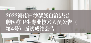 2022海南白沙黎族自治县招聘医疗卫生专业技术人员公告（第4号）面试成绩公告