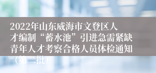 2022年山东威海市文登区人才编制“蓄水池”引进急需紧缺青年人才考察合格人员体检通知（第二批）