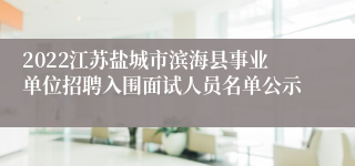 2022江苏盐城市滨海县事业单位招聘入围面试人员名单公示