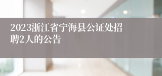 2023浙江省宁海县公证处招聘2人的公告