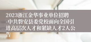 2023浙江金华事业单位招聘-中共磐安县委党校面向全国引进高层次人才和紧缺人才2人公告