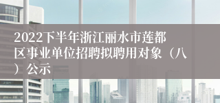 2022下半年浙江丽水市莲都区事业单位招聘拟聘用对象（八）公示