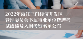2022年浙江三门经济开发区管理委员会下属事业单位选聘考试成绩及入围考察名单公布