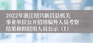 2022年浙江绍兴新昌县机关事业单位公开招用编外人员考察结果和拟招用人员公示（1）