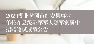 2023湖北黄冈市红安县事业单位在县级驻军军人随军家属中招聘笔试成绩公告