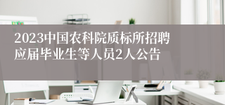 2023中国农科院质标所招聘应届毕业生等人员2人公告