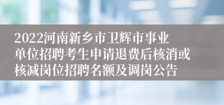 2022河南新乡市卫辉市事业单位招聘考生申请退费后核消或核减岗位招聘名额及调岗公告