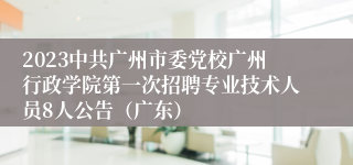 2023中共广州市委党校广州行政学院第一次招聘专业技术人员8人公告（广东）