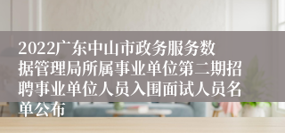 2022广东中山市政务服务数据管理局所属事业单位第二期招聘事业单位人员入围面试人员名单公布