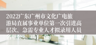 2022广东广州市文化广电旅游局直属事业单位第一次引进高层次、急需专业人才拟录用人员名单公示（第一批）