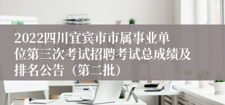 2022四川宜宾市市属事业单位第三次考试招聘考试总成绩及排名公告（第二批）