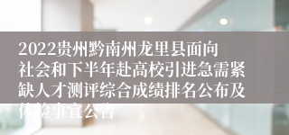 2022贵州黔南州龙里县面向社会和下半年赴高校引进急需紧缺人才测评综合成绩排名公布及体检事宜公告