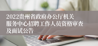 2022贵州省政府办公厅机关服务中心招聘工作人员资格审查及面试公告