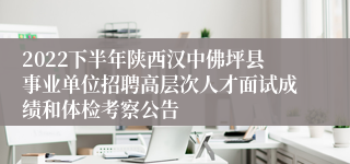 2022下半年陕西汉中佛坪县事业单位招聘高层次人才面试成绩和体检考察公告