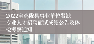 2022宝鸡陇县事业单位紧缺专业人才招聘面试成绩公告及体检考察通知