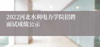 2022河北水利电力学院招聘面试成绩公示