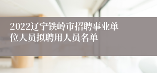 2022辽宁铁岭市招聘事业单位人员拟聘用人员名单